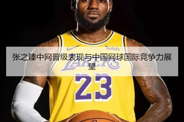 张之臻中网晋级表现与中国网球国际竞争力展望